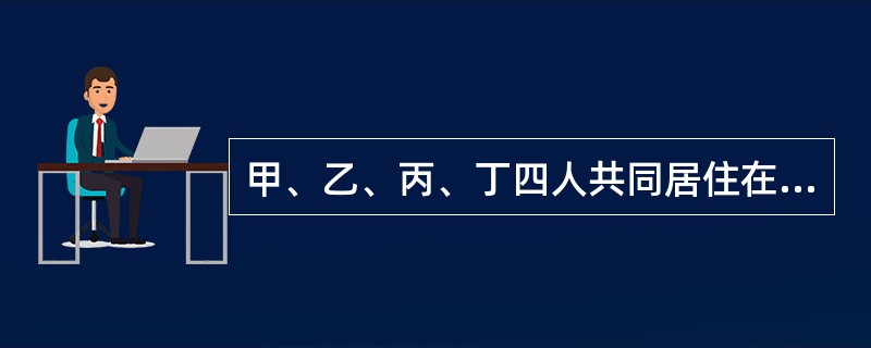 甲、乙、丙、丁四人共同居住在某高层住宅的第六层，则下列说法正确的是（　　）。