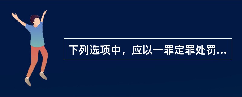 下列选项中，应以一罪定罪处罚的是（　　）。