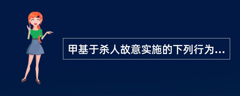 甲基于杀人故意实施的下列行为，与乙的死亡之间具有刑法上因果关系的是（　　）。