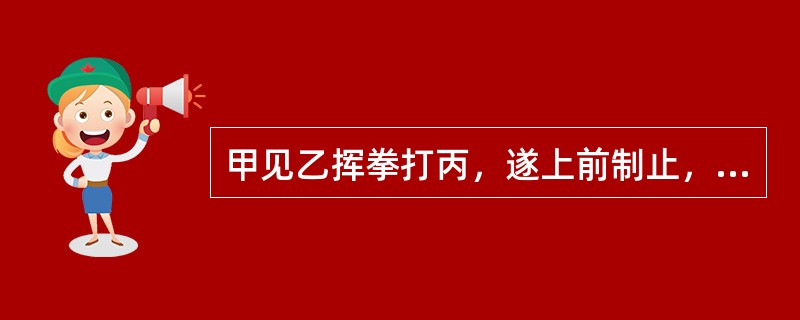 甲见乙挥拳打丙，遂上前制止，结果被乙误伤。对甲因此所受的损害（　　）。[2007年真题]