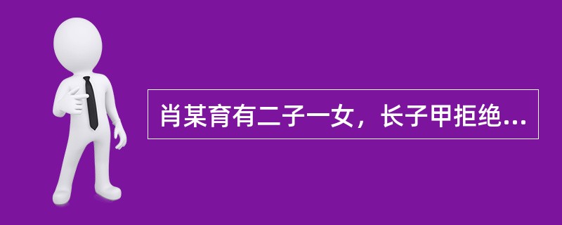 肖某育有二子一女，长子甲拒绝对肖某尽赡养义务，次子乙患脑瘫且无生活来源，女儿丙婚前、婚后均与肖某共同生活。2004年肖某捡到一弃婴丁并予以抚养，但未办理收养手续。2012年7月，肖某死亡。分配遗产时（