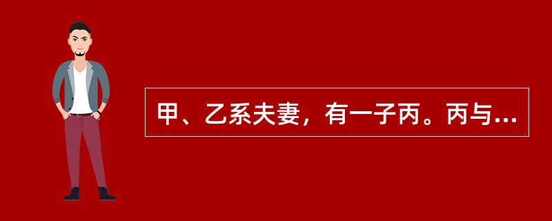 甲、乙系夫妻，有一子丙。丙与丁结婚，生有一女戊。2008年丙去世，丁与庚再婚，二人一起照顾甲、乙的生活起居。2015年5月甲去世。对甲遗产的继承，第一顺序继承人有（　　）。