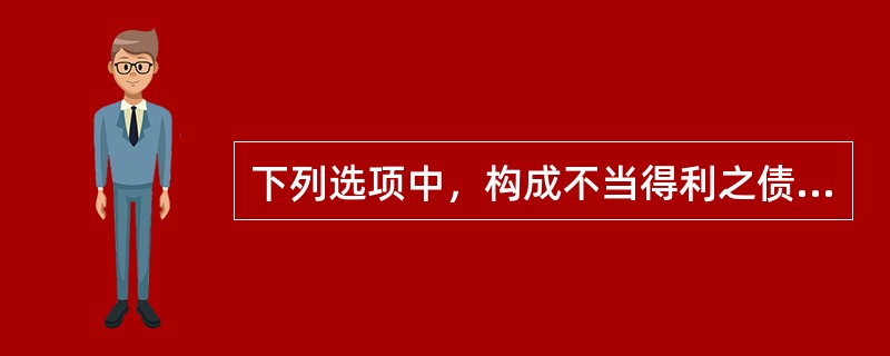 下列选项中，构成不当得利之债的有（　　）。[2014年法学真题]