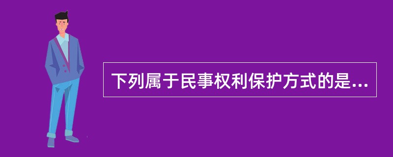 下列属于民事权利保护方式的是（　　）。