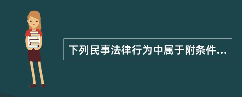 下列民事法律行为中属于附条件的民事法律行为的是（　　）。