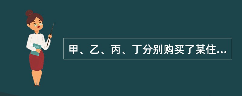 甲、乙、丙、丁分别购买了某住宅楼（共四层）的一至四层住宅，并各自办理了房产证。下列说法正确的是（　　）。