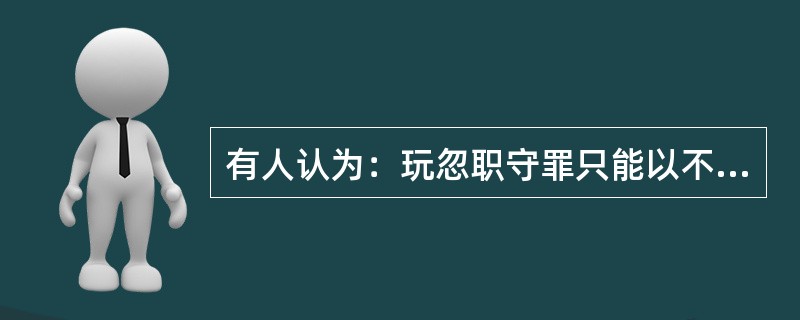 有人认为：玩忽职守罪只能以不作为的方式实施。请结合刑法相关理论对此观点予以评析。