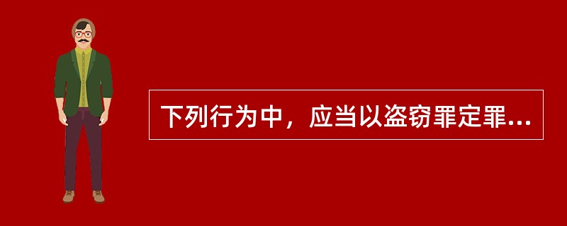 下列行为中，应当以盗窃罪定罪处罚的是（　　）。[2010年真题]