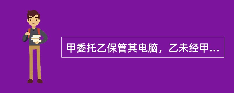 甲委托乙保管其电脑，乙未经甲同意将该电脑以市价卖给了不知情的丙，下列选项中正确的有（　　）。