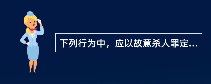 下列行为中，应以故意杀人罪定罪处罚的是（　　）。[2005年真题]