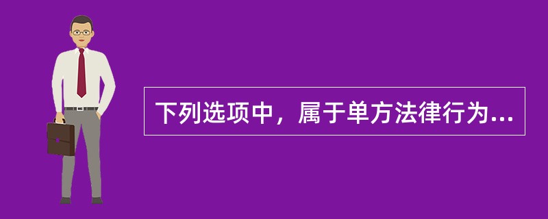 下列选项中，属于单方法律行为的是（　　）。[2012年法学真题]