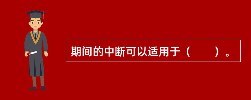 期间的中断可以适用于（　　）。