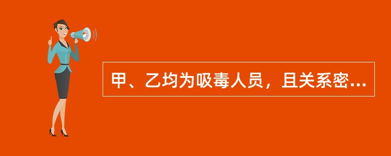 甲、乙均为吸毒人员，且关系密切。乙因买不到毒品，多次让甲将自己吸食的毒品转让几克给乙，甲每次均以购买价转让毒品给乙，未从中牟利。关于本案，下列选项表述错误的是（　　）。