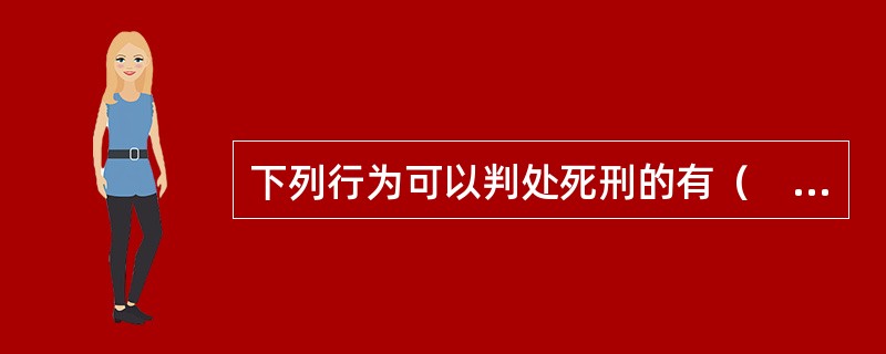 下列行为可以判处死刑的有（　　）。[2004年真题]