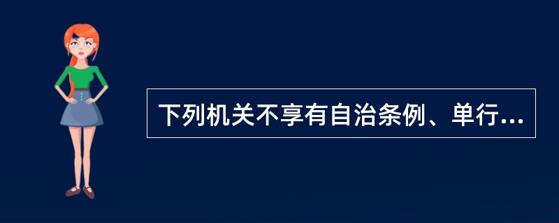 下列机关不享有自治条例、单行条例制定权的是（　　）。