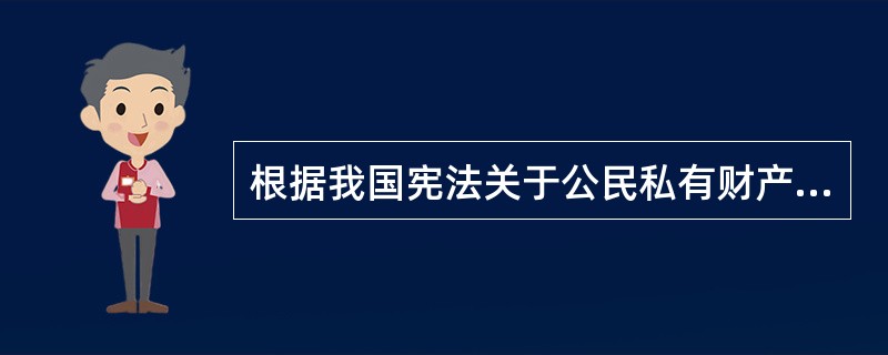 根据我国宪法关于公民私有财产的规定，下列表述正确的有（　　）。