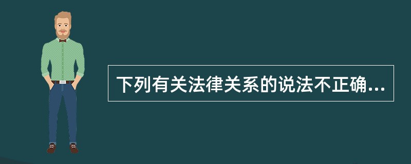 下列有关法律关系的说法不正确的是（　　）。