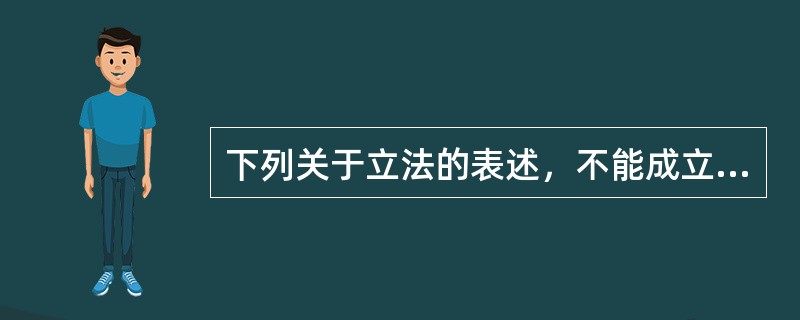 下列关于立法的表述，不能成立的是（　　）。