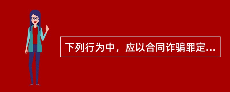 下列行为中，应以合同诈骗罪定罪处罚的有（　　）。[2014年真题]