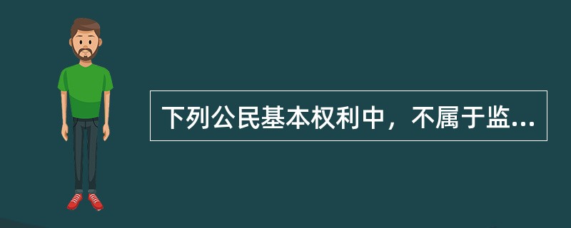 下列公民基本权利中，不属于监督权内容的是（　　）。