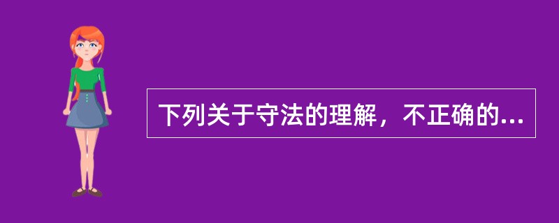 下列关于守法的理解，不正确的是（　　）。