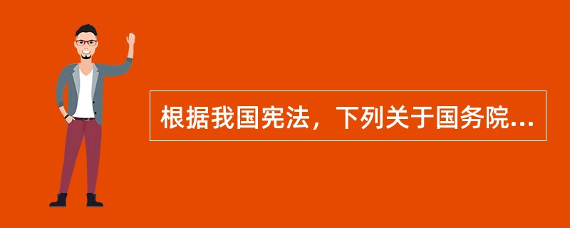 根据我国宪法，下列关于国务院的表述，正确的有（　　）。