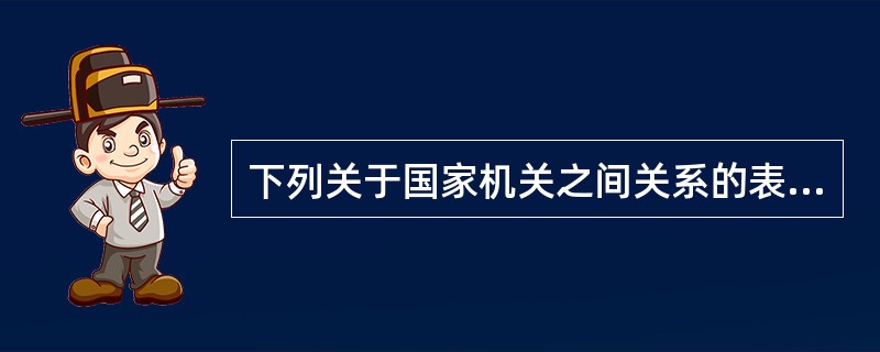下列关于国家机关之间关系的表述，正确的有（　　）。[2012年真题]