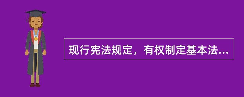 现行宪法规定，有权制定基本法律的国家机关是（　　）。