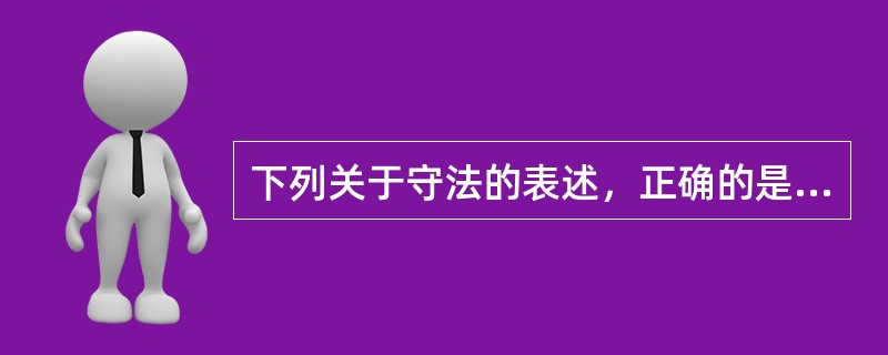 下列关于守法的表述，正确的是（　　）。[2014年真题]