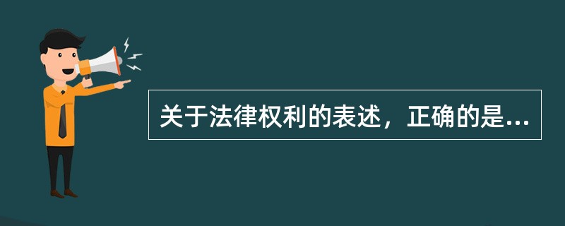 关于法律权利的表述，正确的是（　　）。[2005年真题]