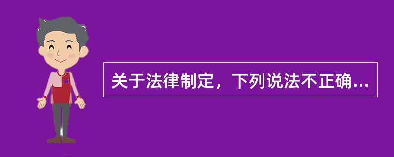 关于法律制定，下列说法不正确的有（　　）。