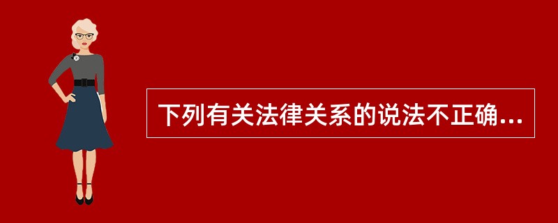 下列有关法律关系的说法不正确的是（　　）