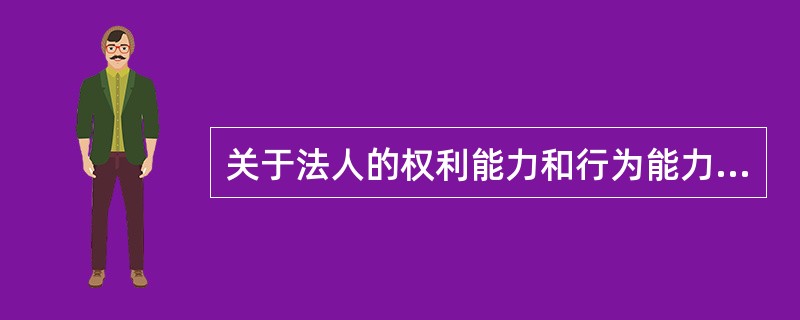 关于法人的权利能力和行为能力，下列表述中正确的是哪些？（　　）