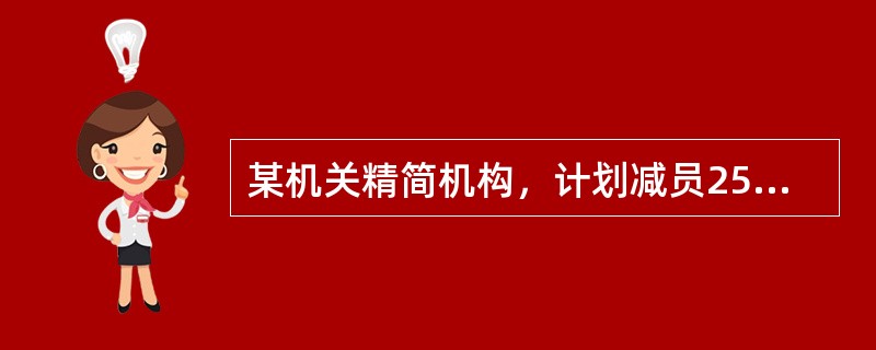 某机关精简机构，计划减员25%，撤销三个机构，这三个机构的人数正好占全机关的25%。计划实施后，上述三个机构被撤销，全机关实际减员15%。此过程中，机关内部人员有所调动，但全机关只有减员，没有增员。如