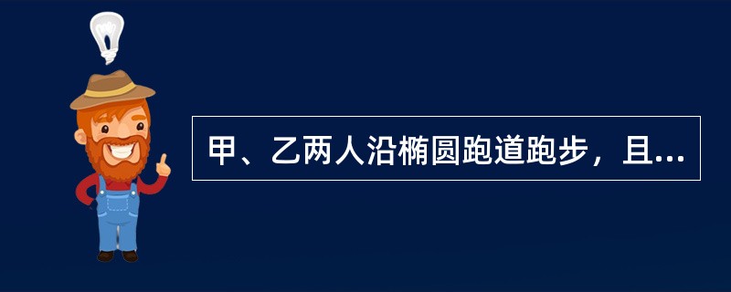 甲、乙两人沿椭圆跑道跑步，且在同一条起跑线同时出发，可以确定甲比乙跑得快.（）（1）沿同一方向出发，经过20分钟后甲从乙背后追上乙（2）沿相反方向跑步，经过2分钟后，甲、乙两人在跑道上相遇