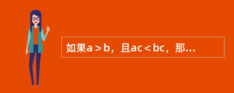 如果a＞b，且ac＜bc，那么应有（）。