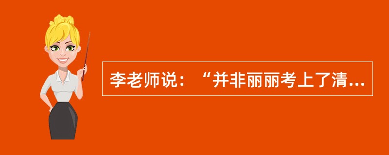 李老师说：“并非丽丽考上了清华大学并且明明没有考上南京大学。”如果李老师说的为真，则以下哪项可能为真？Ⅰ.丽丽考上了清华大学，明明考上了南京大学。Ⅱ.丽丽没考上清华大学，明明没考上南京大学。Ⅲ.丽丽没