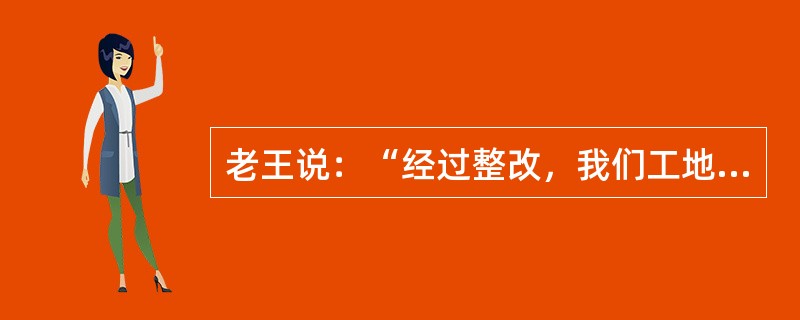 老王说：“经过整改，我们工地再也没有出现违规操作的现象”。老王的话必须预设以下哪一项？（）