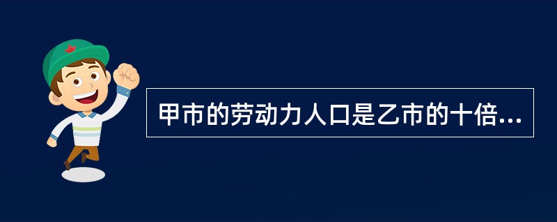 甲市的劳动力人口是乙市的十倍。但奇怪的是，乙市各行业的就业竞争程度反而比甲市更为激烈。以下哪项断定如果为真，最有助于解释上述现象？（）