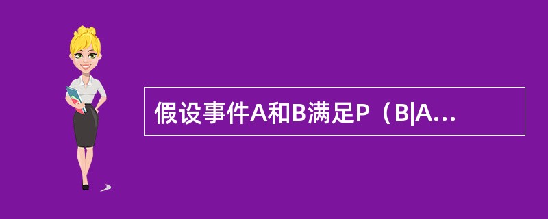 假设事件A和B满足P（B|A）=1，0＜P（A），则（）。