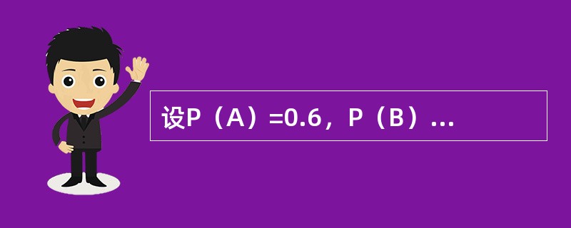 设P（A）=0.6，P（B）=0.8，P（B|A）=0.8，则下列结论中正确的是（）。
