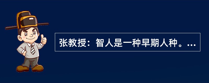 张教授：智人是一种早期人种。最近在百万前的智人遗址发现了烧焦的羚羊骨头碎片的化石。这说明人类在自己进化的早期就已经知道用火来烧肉了。李研究员：但是在同样的地方也同时发现了被烧焦的智人骨头碎片的化石。以