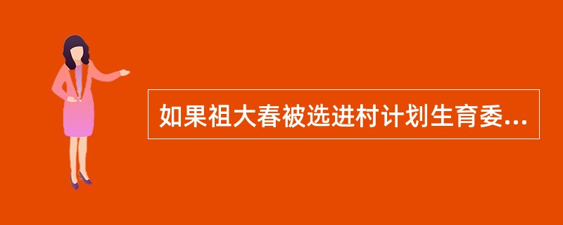 如果祖大春被选进村计划生育委员会，他一定是结了婚的。上述断定基于以下哪项假设？（）