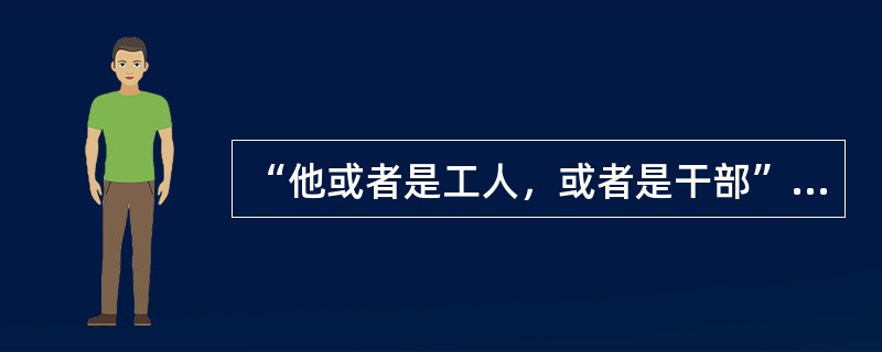 “他或者是工人，或者是干部”。上述判断是以下那种情况？（）