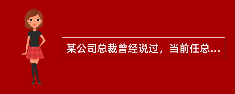 某公司总裁曾经说过，当前任总裁批评我时，我不喜欢那感觉，因此，我不会批评我的继任者。以下哪项最可能是该总裁上述言论的假设？（）