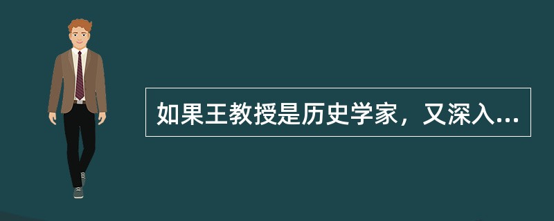 如果王教授是历史学家，又深入研究过夏商周三代历史，则他一定是中国的历史学家。这个断定是根据以下哪项作出的？（）