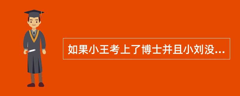 如果小王考上了博士并且小刘没考上博士，那么温丽一定考不上博士。如果以上命题为真，再加上什么前提，可以推出：小刘考上博士了。（）