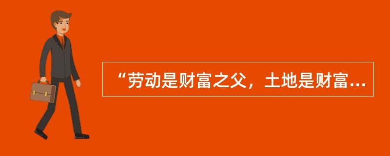 “劳动是财富之父，土地是财富之母”。对这句话的正确理解应该是（　　）。