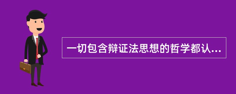 一切包含辩证法思想的哲学都认为（　　）。