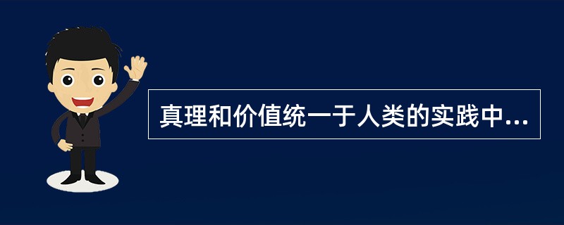 真理和价值统一于人类的实践中，主要体现在（　　）。